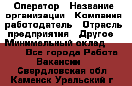Оператор › Название организации ­ Компания-работодатель › Отрасль предприятия ­ Другое › Минимальный оклад ­ 25 000 - Все города Работа » Вакансии   . Свердловская обл.,Каменск-Уральский г.